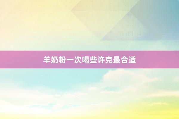 羊奶粉一次喝些许克最合适
