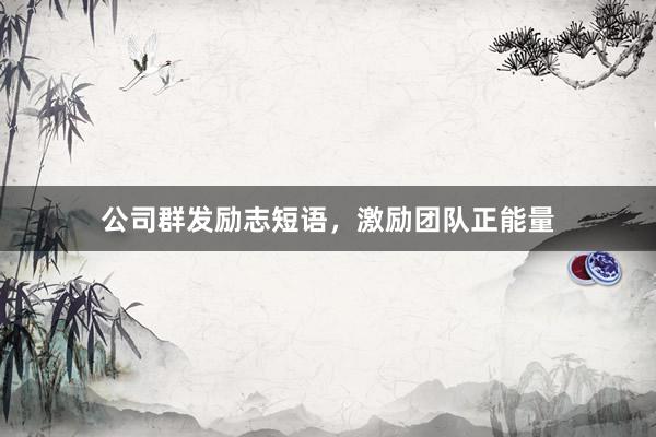公司群发励志短语，激励团队正能量